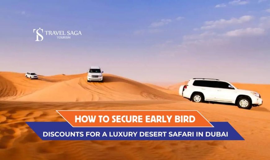 How to Secure Early Bird Discounts for a Luxury Desert Safari in Dubai?