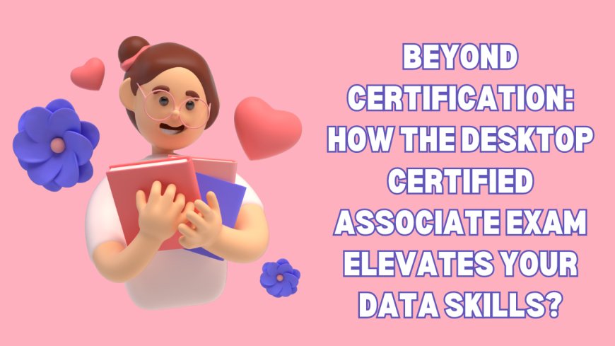 Beyond Certification: How the Desktop-Certified-Associate Exam Elevates Your Data Skills?