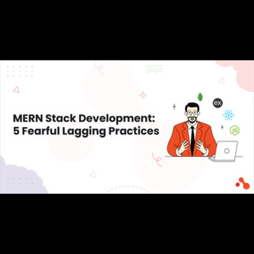 MERN Stack Development: 5 Fearful Lagging Practices