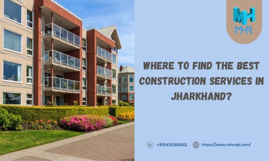 Where to Find the Best Construction Services in Jharkhand?