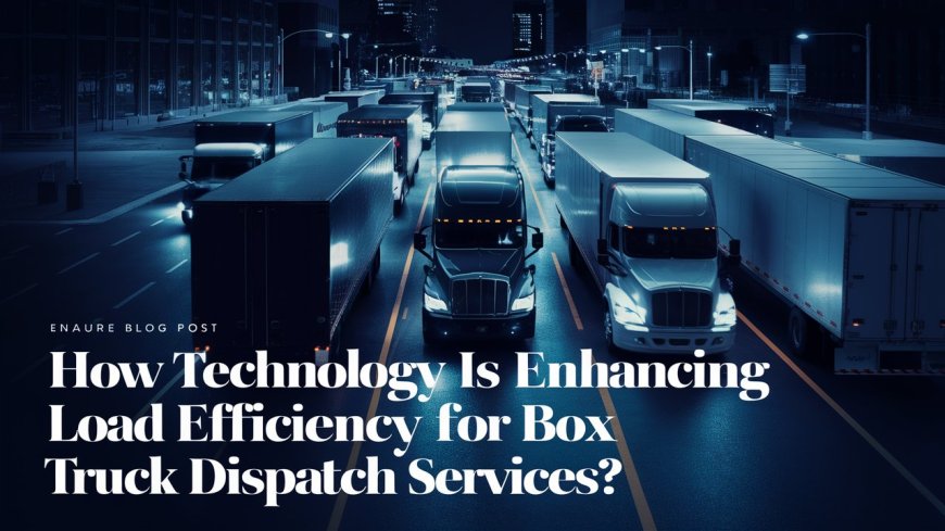 How Technology Is Enhancing Load Efficiency for Box Truck Dispatch Services?