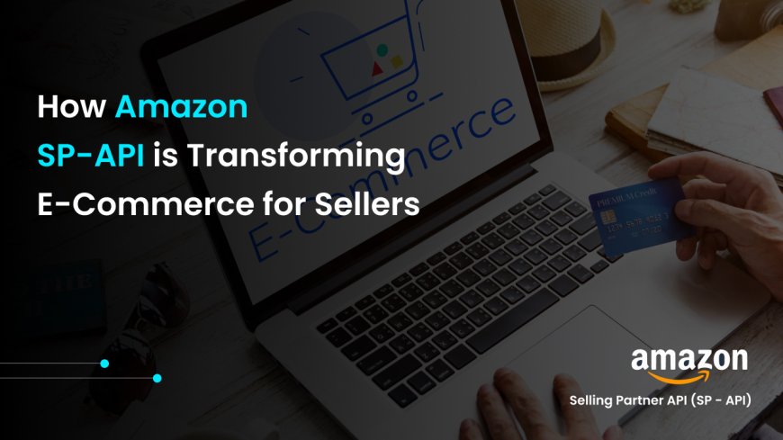 How Amazon SP-API is Transforming E-Commerce for Sellers