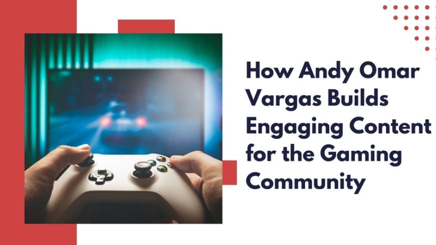 How Andy Omar Vargas Builds Engaging Content for the Gaming Community