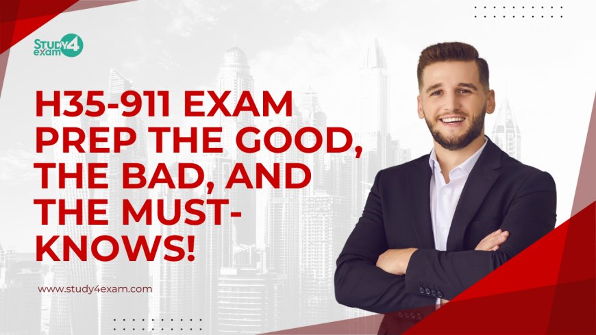 H35-911 Exam Prep: The Good, the Bad, and the Must-Knows!