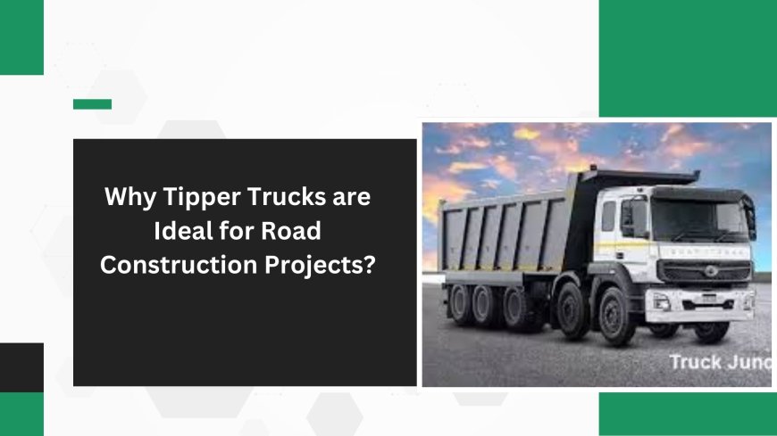 Why Tipper Trucks are Ideal for Road Construction Projects?