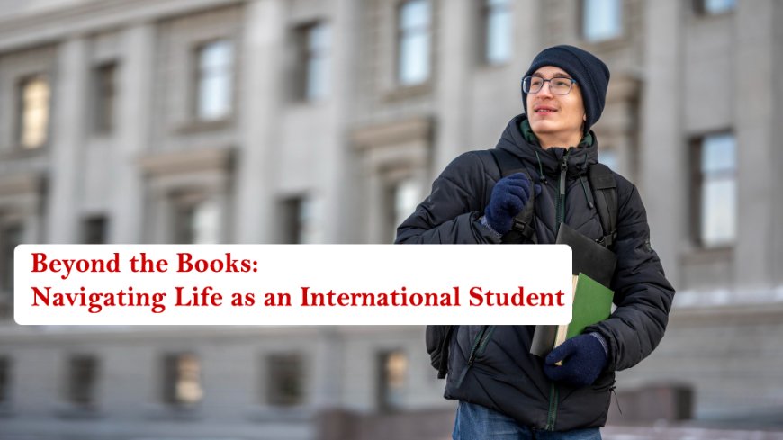 Beyond the Books: Navigating Life as an International Student