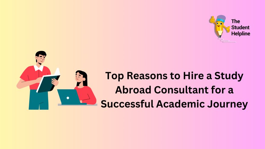 Top Reasons to Hire a Study Abroad Consultant for a Successful Academic Journey