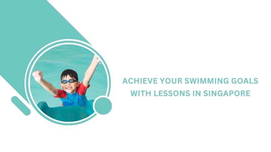 Achieve Your Swimming Goals with Lessons in Singapore