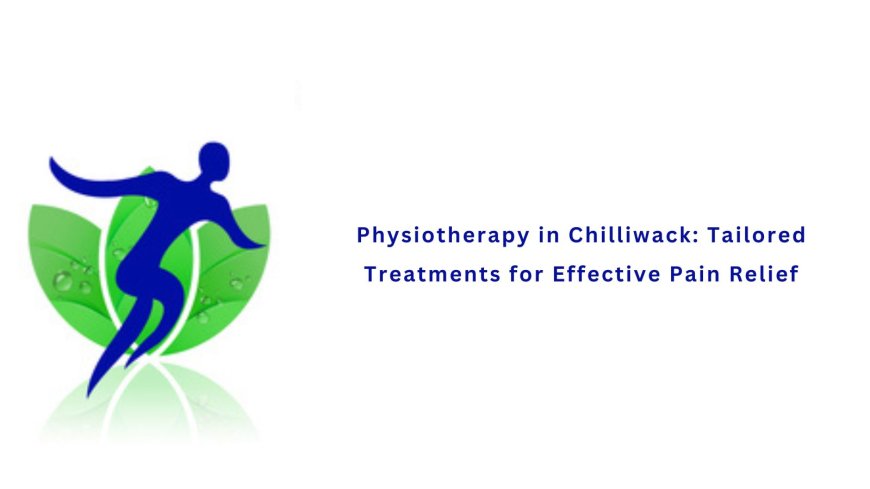 Physiotherapy in Chilliwack: Tailored Treatments for Effective Pain Relief