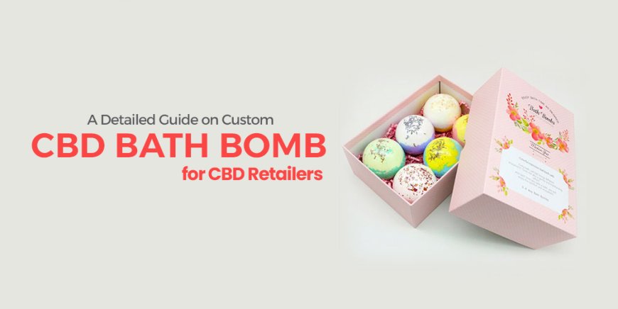 A Detailed Guide on Custom CBD Bath Bomb Boxes for CBD Retailers