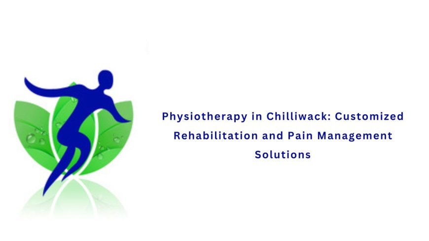 Physiotherapy in Chilliwack: Customized Rehabilitation and Pain Management Solutions