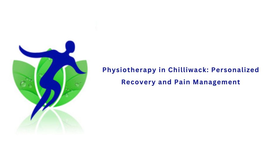 Physiotherapy in Chilliwack: Personalized Recovery and Pain Management