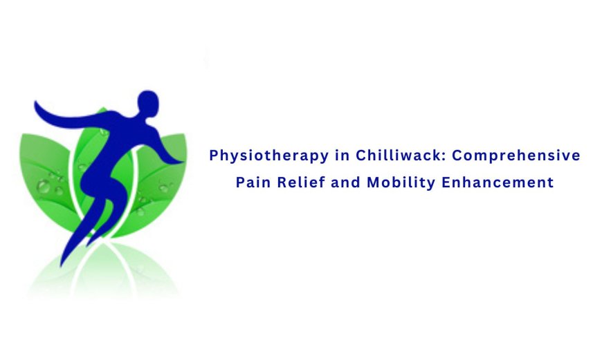 Physiotherapy in Chilliwack: Comprehensive Pain Relief and Mobility Enhancement