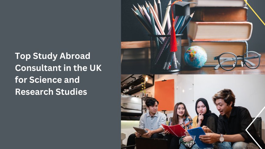 Top Study Abroad Consultant in the UK for Science and Research Studies