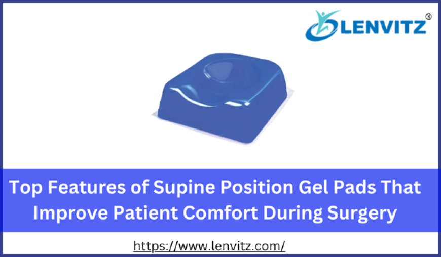 Top Features of Supine Position Gel Pads That Improve Patient Comfort During Surgery