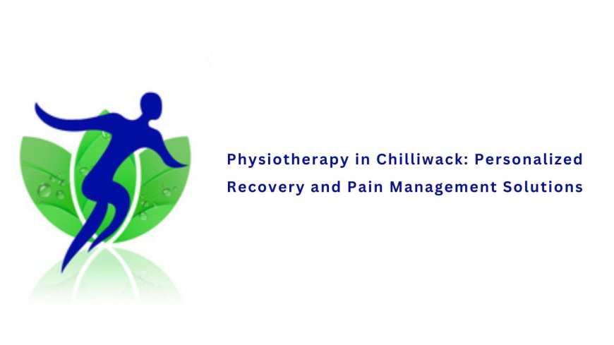 Physiotherapy in Chilliwack: Personalized Recovery and Pain Management Solutions