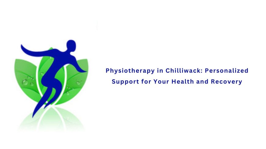 Physiotherapy in Chilliwack: Personalized Support for Your Health and Recovery