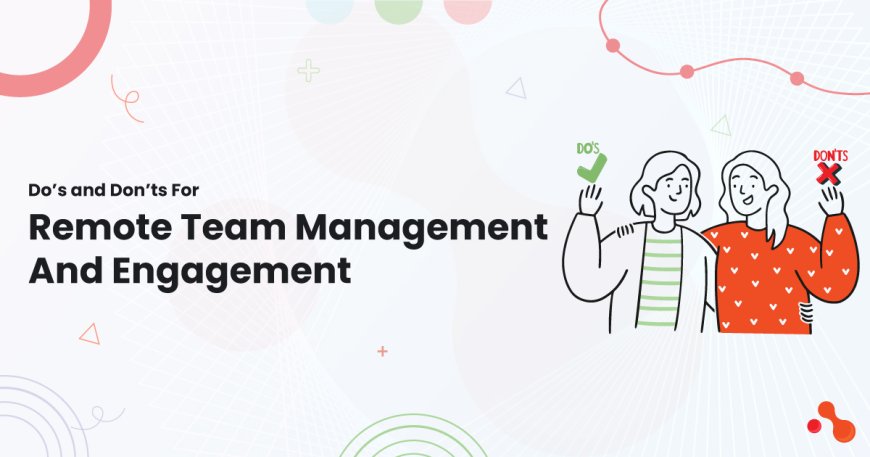 Do’s and Don’ts For Remote Team Management And Engagement