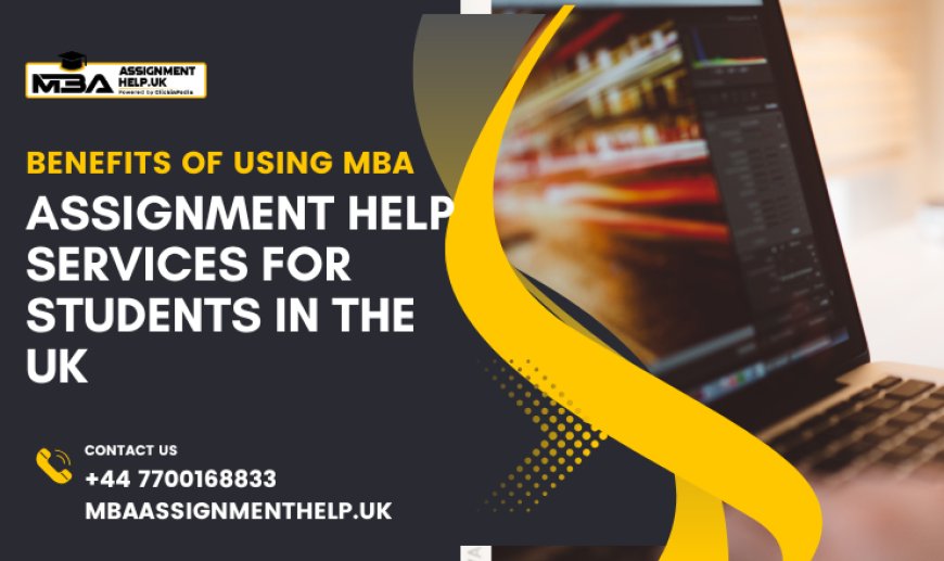 Benefits of Using MBA Assignment Help Services for Students in the UK