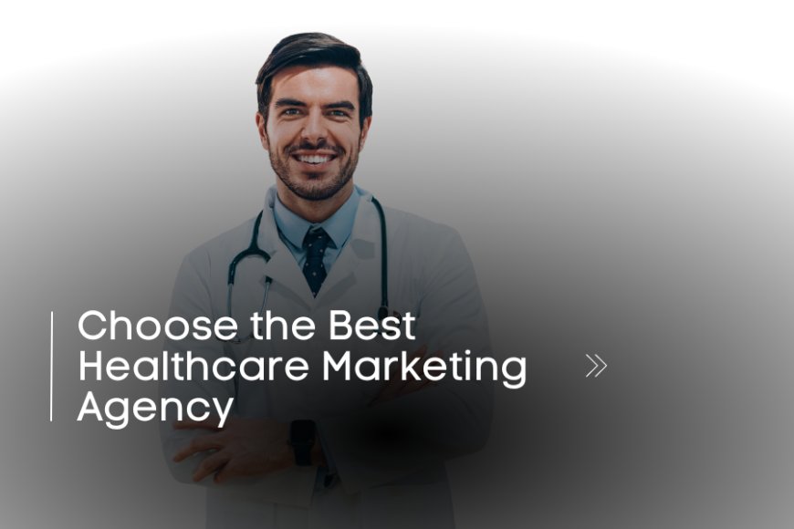 How to Choose a Healthcare Marketing Agency