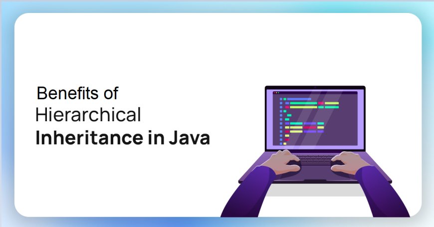 Top 7 Benefits of Hierarchical Inheritance in Java