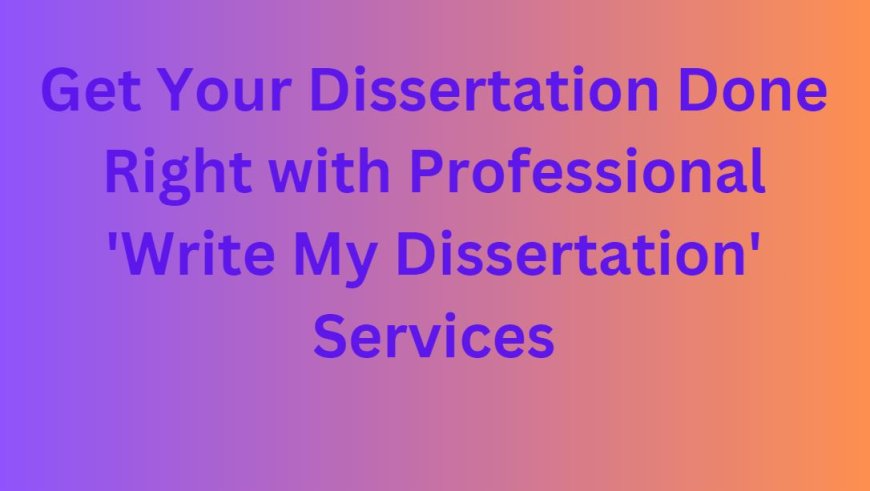 Get Your Dissertation Done Right with Professional 'Write My Dissertation' Services