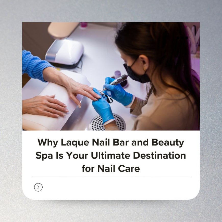 Why Laque Nail Bar and Beauty Spa Is Your Ultimate Destination for Nail Care