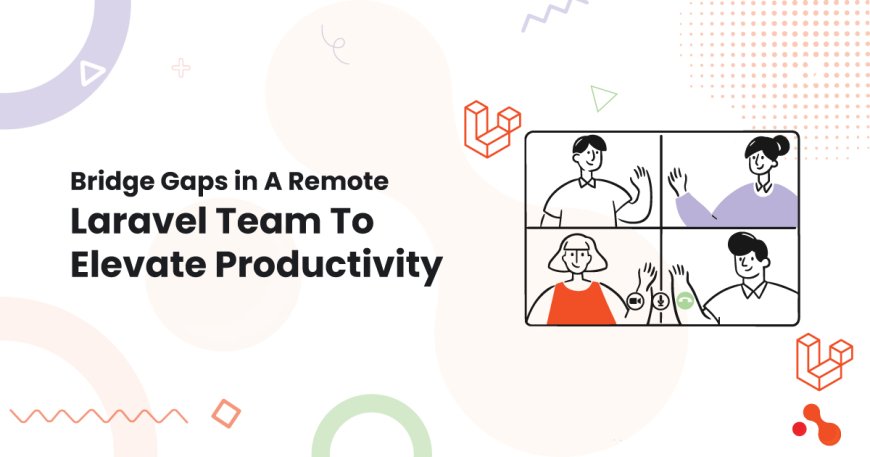 Bridge Gaps in A Remote Laravel Team To Elevate Productivity