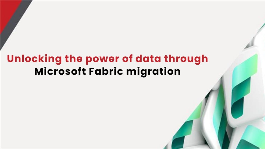 Unlocking the power of data through Microsoft Fabric migration