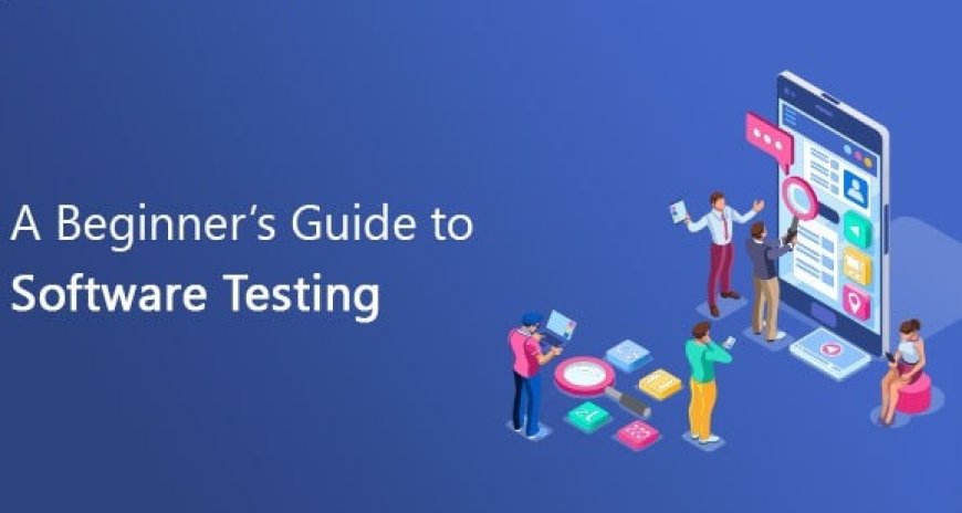 A Beginner's Guide to Software Testing: Everything You Need to Know