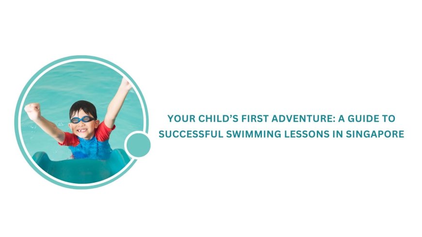 Your child’s first adventure: A guide to successful swimming lessons in Singapore