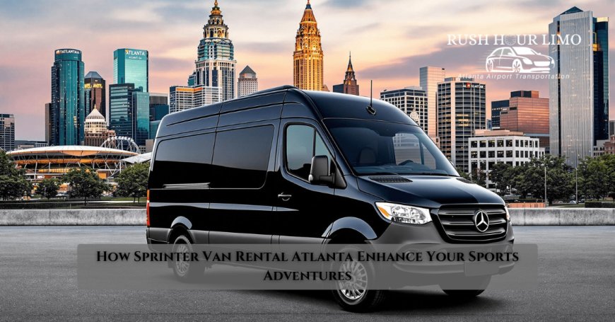 How Sprinter Van Rental Atlanta Enhance Your Sports Adventures