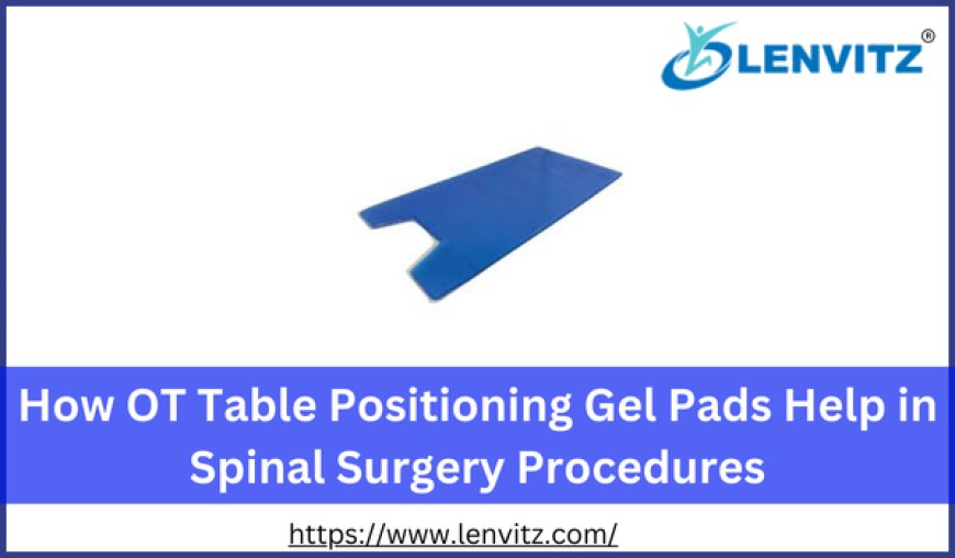 How OT Table Positioning Gel Pads Help in Spinal Surgery Procedures