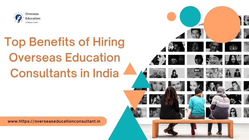 Top Benefits of Hiring Overseas Education Consultants in India