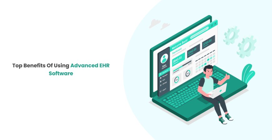 Top Benefits of Using Advanced EHR Software