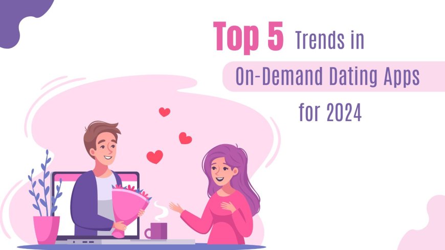 Top 5 Trends in On-Demand Dating Apps for 2024