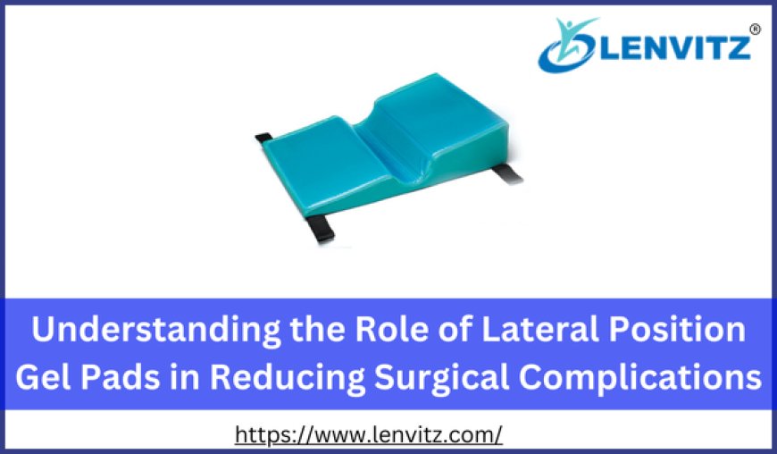 Understanding the Role of Lateral Position Gel Pads in Reducing Surgical Complications