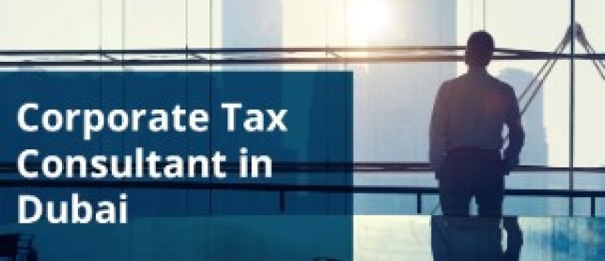 Dubai Corporate Tax Consultant: Navigating the New Tax Landscape