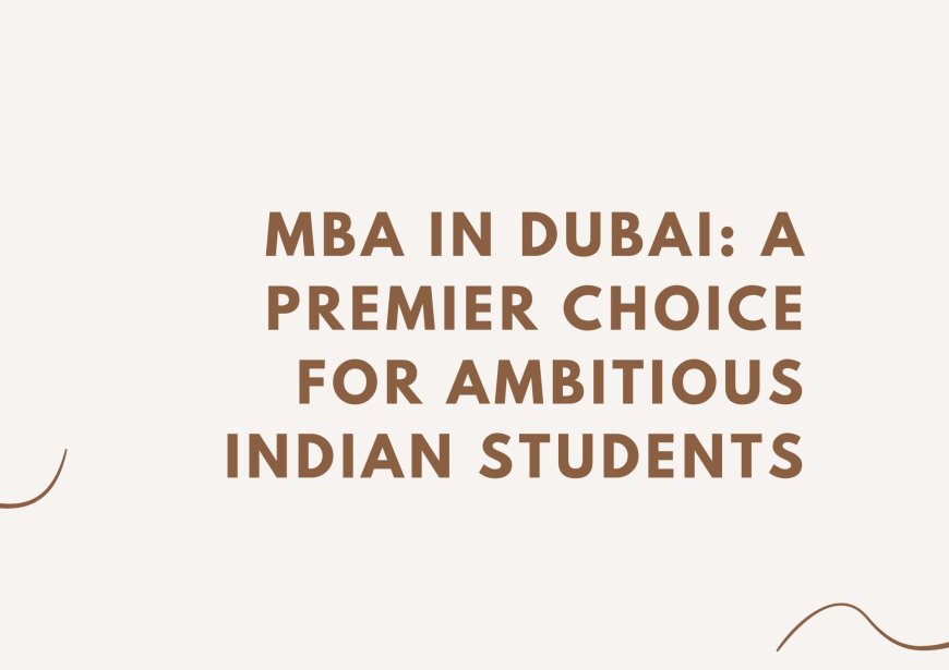 MBA in Dubai: A Premier Choice for Ambitious Indian Students