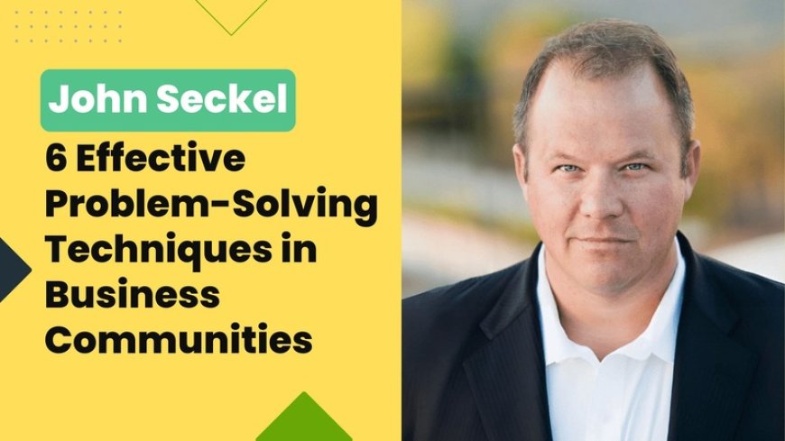 John Seckel 6 Effective Problem-Solving Techniques in Business Communities