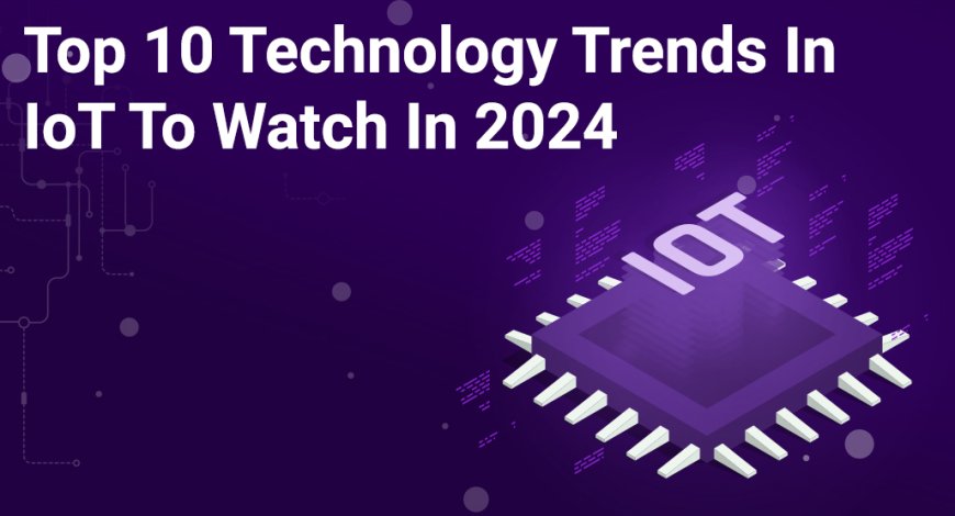 Top 10 Technology Trends In IoT To Watch In 2024