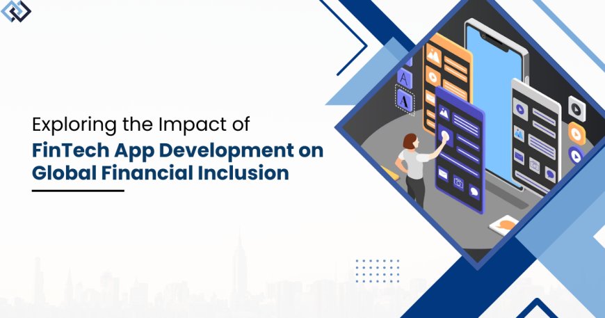 Exploring the Impact of FinTech App Development on Global Financial Inclusion