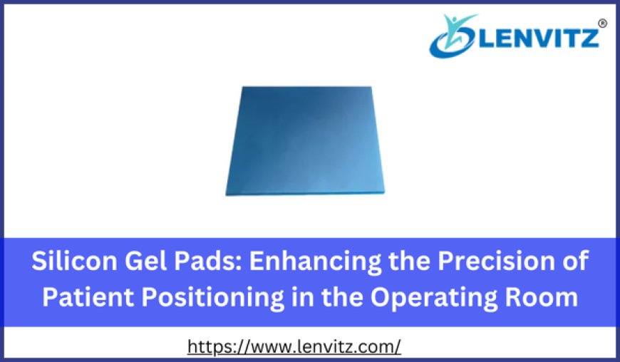 Silicon Gel Pads: Enhancing the Precision of Patient Positioning in the Operating Room