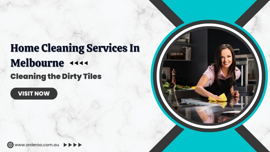 Home Cleaning Services In Melbourne: Cleaning the Dirty Tiles