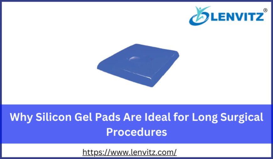 Why Silicon Gel Pads Are Ideal for Long Surgical Procedures