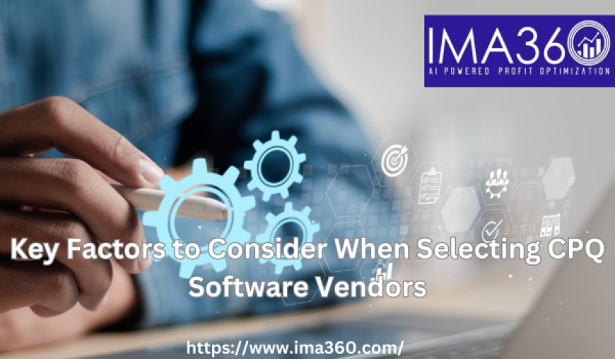 Key Factors to Consider When Selecting CPQ Software Vendors