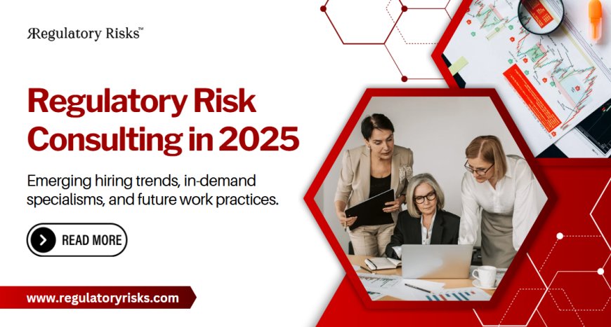 Regulatory Risk Consulting in 2025: Emerging Hiring Trends and Insights