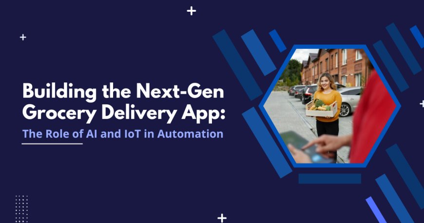 Building the Next-Gen Grocery Delivery App: The Role of AI and IoT in Automation