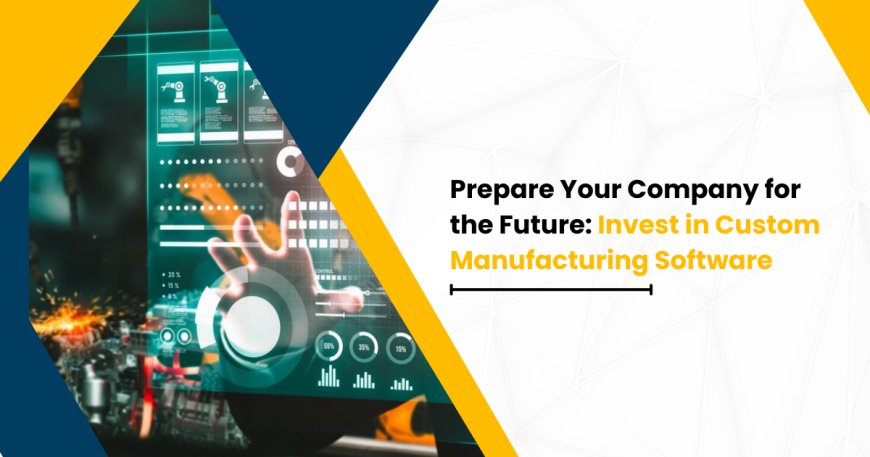 Prepare Your Company for the Future: Invest in Custom Manufacturing Software