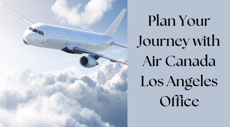 Enjoy Comprehensive Travel Support at Air Canada Los Angeles Office